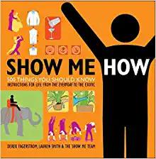 show me how:500 things you should know - instructions for life from the everyday to the exotic